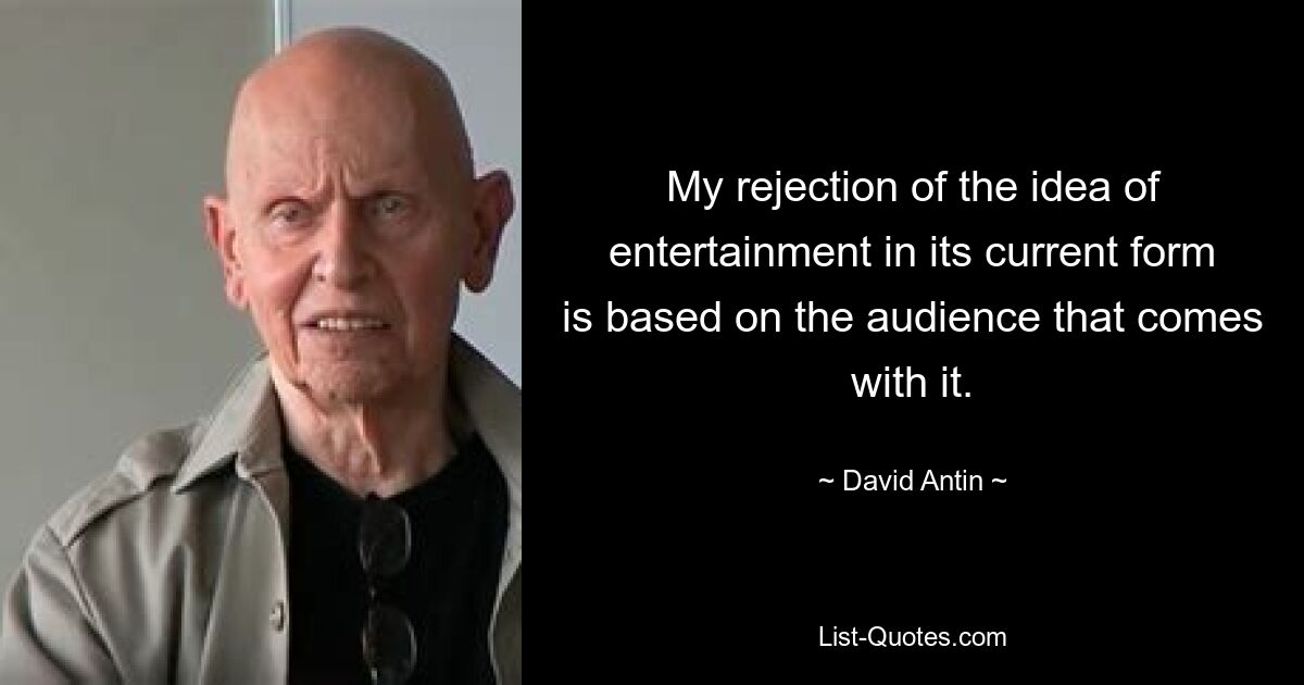 My rejection of the idea of entertainment in its current form is based on the audience that comes with it. — © David Antin