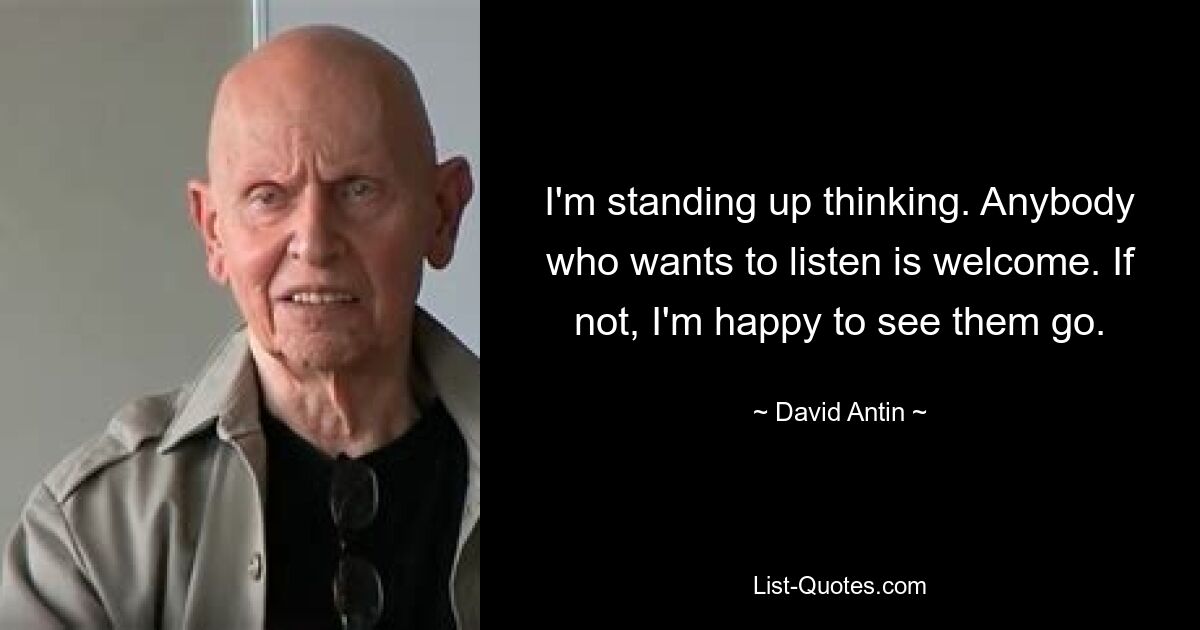 I'm standing up thinking. Anybody who wants to listen is welcome. If not, I'm happy to see them go. — © David Antin