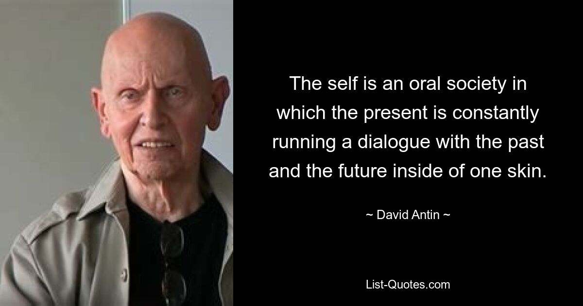 The self is an oral society in which the present is constantly running a dialogue with the past and the future inside of one skin. — © David Antin