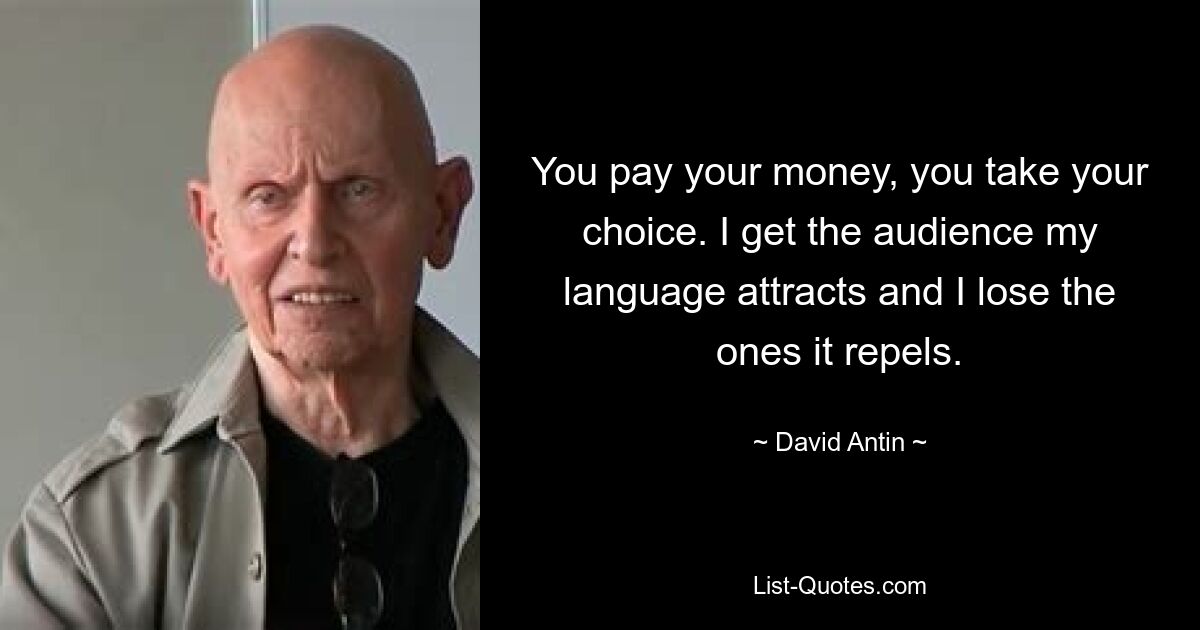 You pay your money, you take your choice. I get the audience my language attracts and I lose the ones it repels. — © David Antin