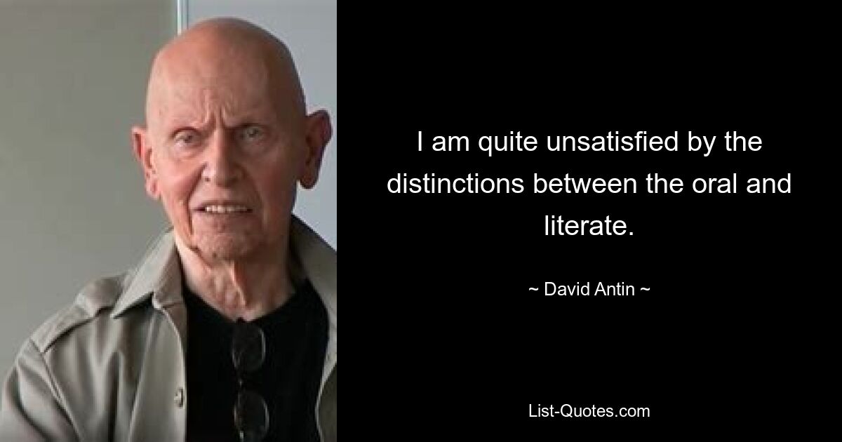 I am quite unsatisfied by the distinctions between the oral and literate. — © David Antin