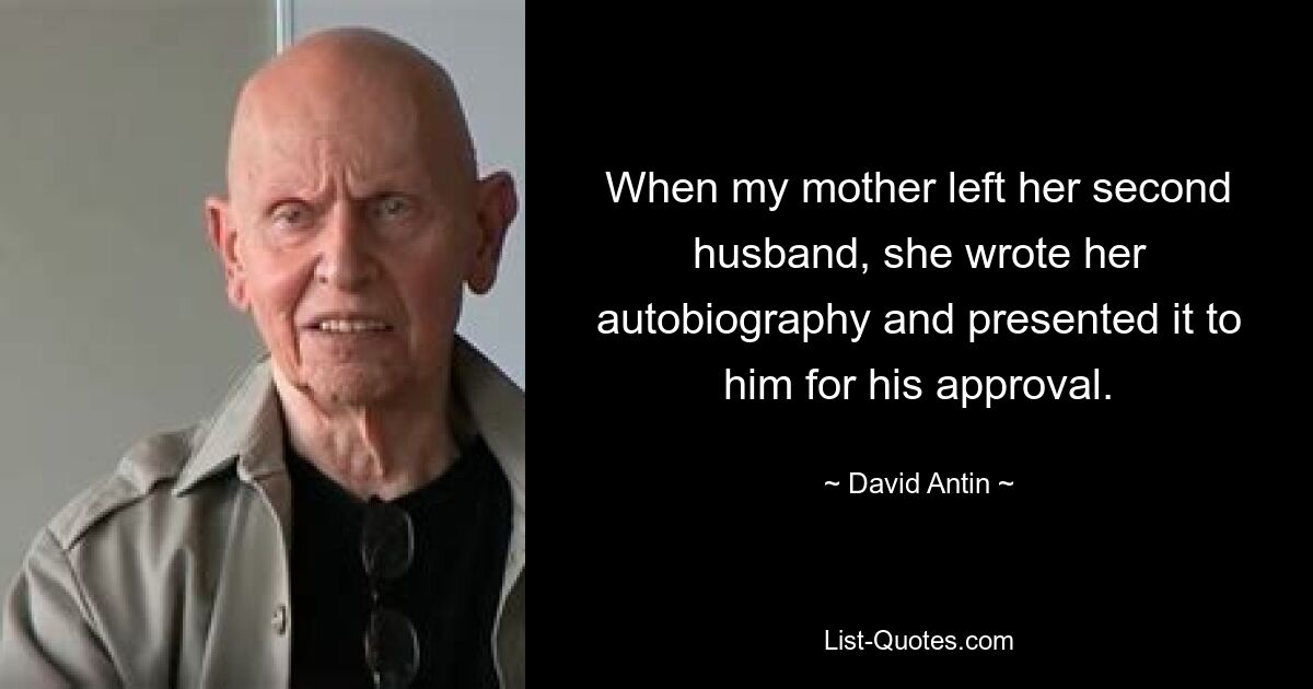 When my mother left her second husband, she wrote her autobiography and presented it to him for his approval. — © David Antin