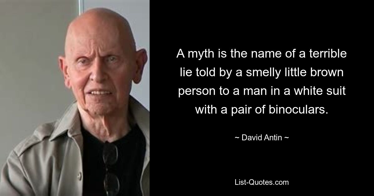 A myth is the name of a terrible lie told by a smelly little brown person to a man in a white suit with a pair of binoculars. — © David Antin