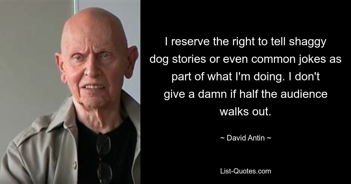 I reserve the right to tell shaggy dog stories or even common jokes as part of what I'm doing. I don't give a damn if half the audience walks out. — © David Antin