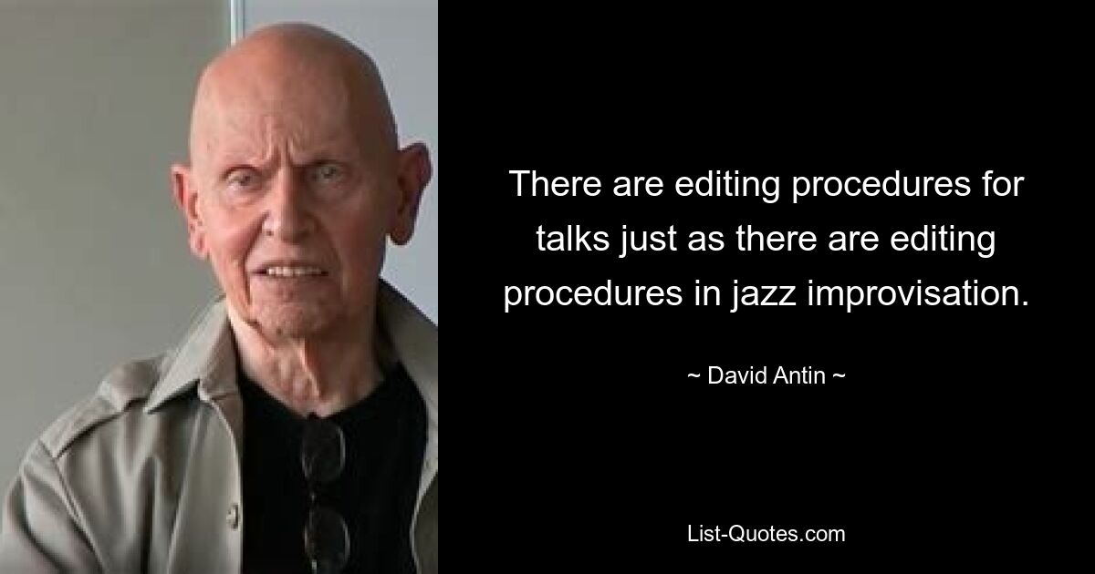 There are editing procedures for talks just as there are editing procedures in jazz improvisation. — © David Antin