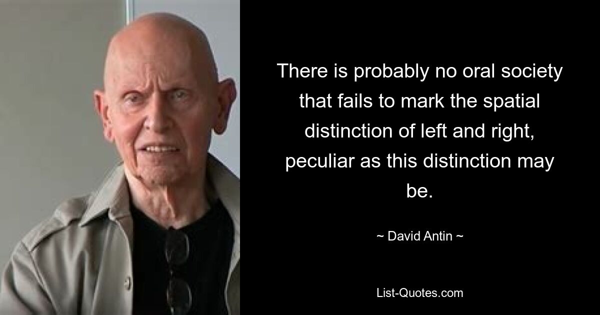 There is probably no oral society that fails to mark the spatial distinction of left and right, peculiar as this distinction may be. — © David Antin