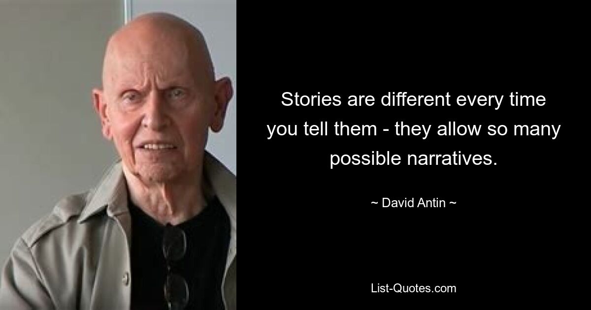 Stories are different every time you tell them - they allow so many possible narratives. — © David Antin