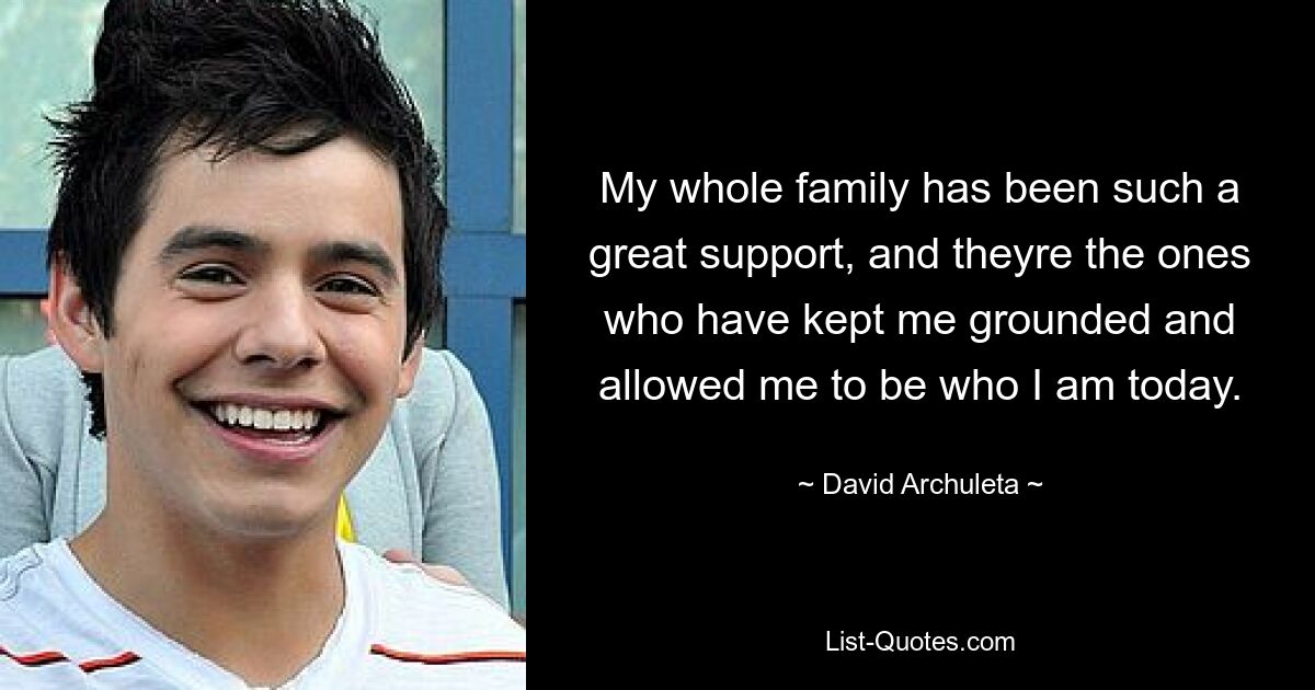 My whole family has been such a great support, and theyre the ones who have kept me grounded and allowed me to be who I am today. — © David Archuleta