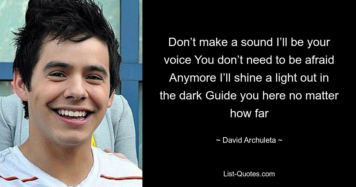 Don’t make a sound I’ll be your voice You don’t need to be afraid Anymore I’ll shine a light out in the dark Guide you here no matter how far — © David Archuleta