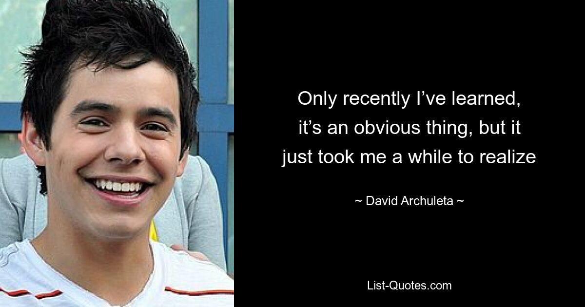 Only recently I’ve learned, it’s an obvious thing, but it just took me a while to realize — © David Archuleta