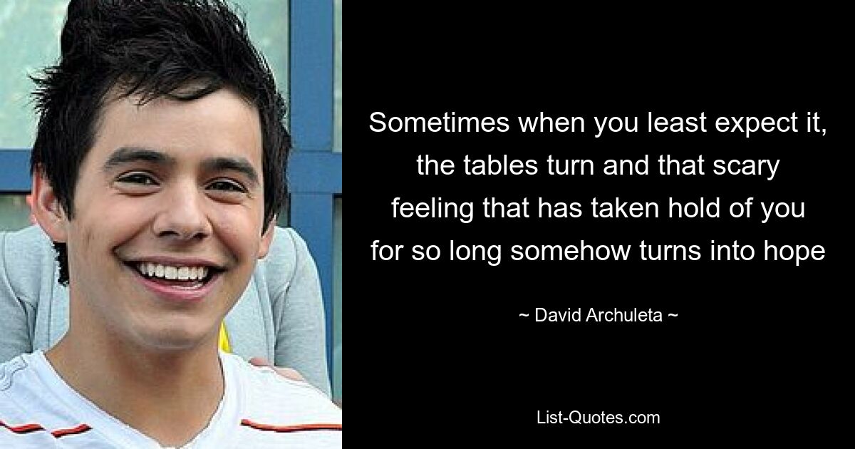 Sometimes when you least expect it, the tables turn and that scary feeling that has taken hold of you for so long somehow turns into hope — © David Archuleta