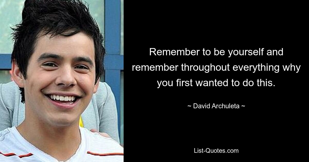 Remember to be yourself and remember throughout everything why you first wanted to do this. — © David Archuleta