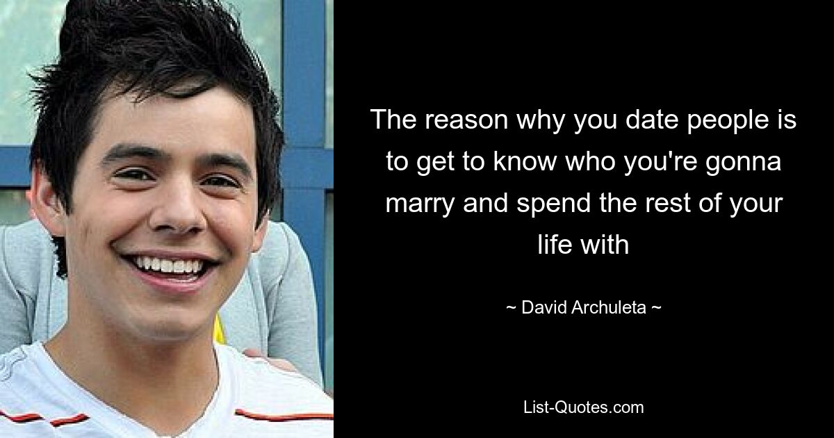 The reason why you date people is to get to know who you're gonna marry and spend the rest of your life with — © David Archuleta