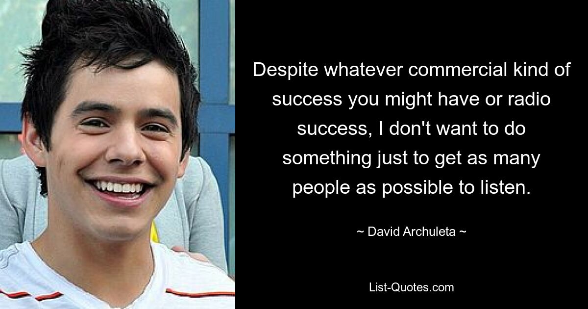 Despite whatever commercial kind of success you might have or radio success, I don't want to do something just to get as many people as possible to listen. — © David Archuleta