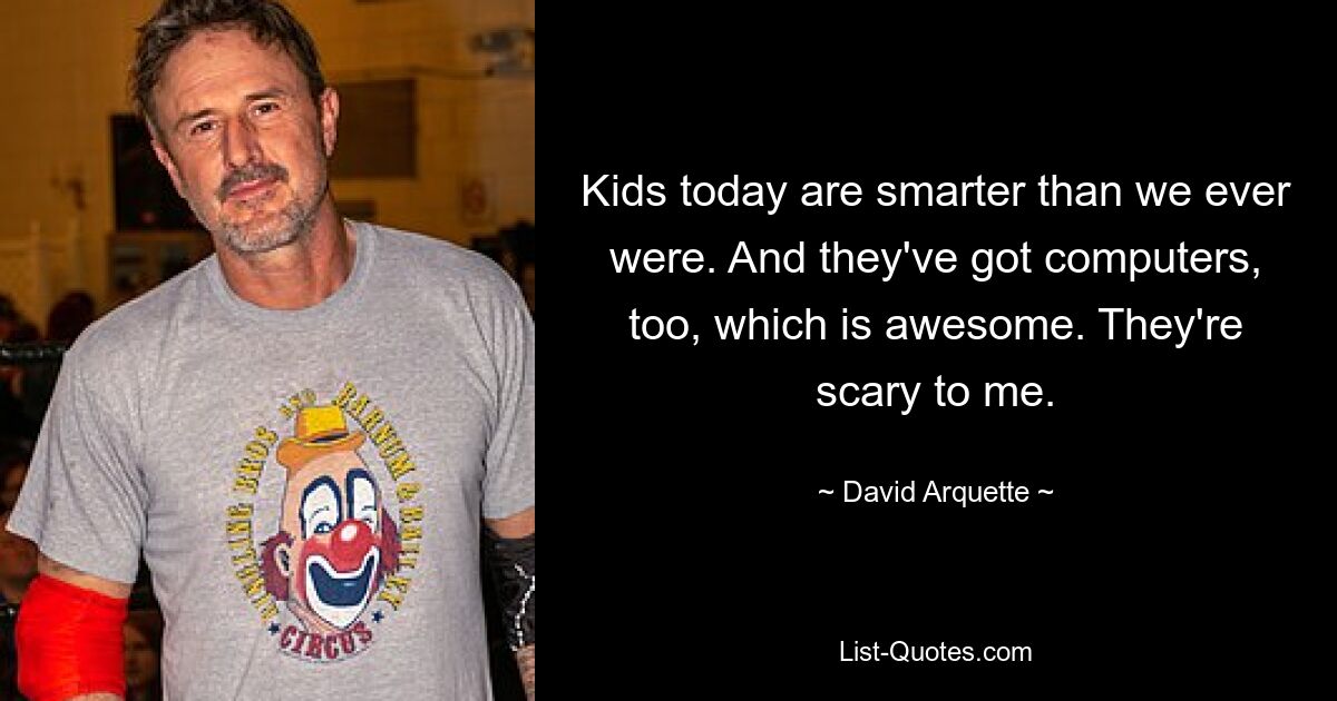 Kids today are smarter than we ever were. And they've got computers, too, which is awesome. They're scary to me. — © David Arquette