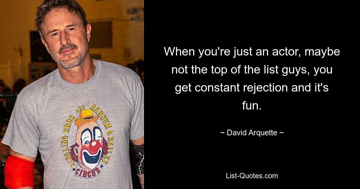 When you're just an actor, maybe not the top of the list guys, you get constant rejection and it's fun. — © David Arquette