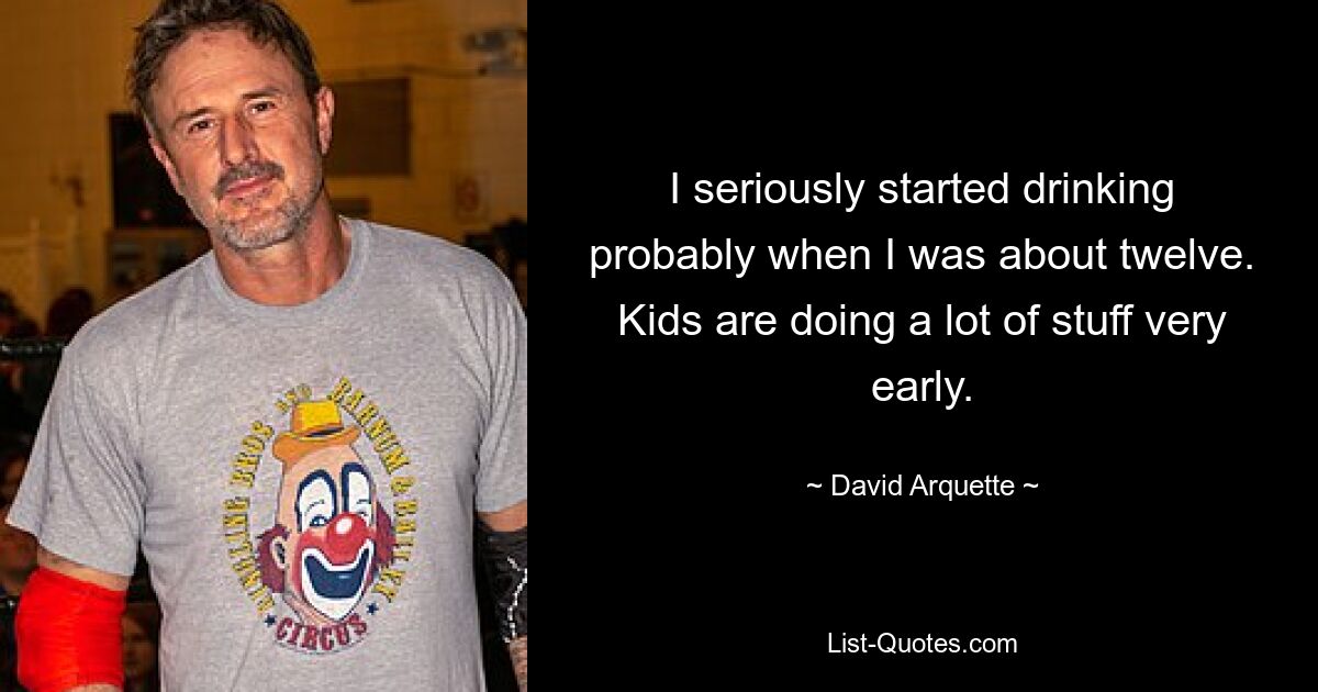 I seriously started drinking probably when I was about twelve. Kids are doing a lot of stuff very early. — © David Arquette