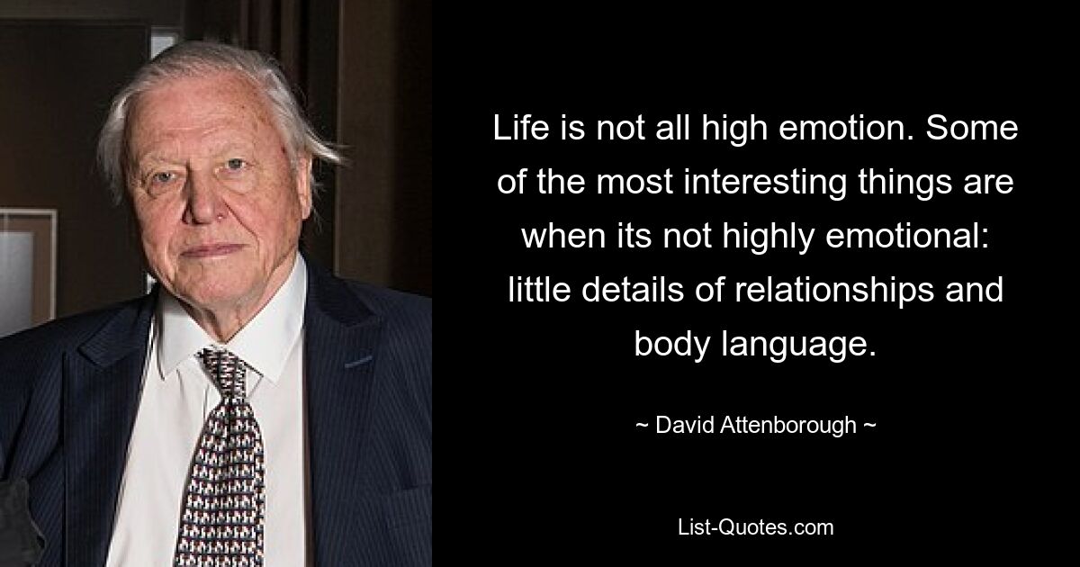 Life is not all high emotion. Some of the most interesting things are when its not highly emotional: little details of relationships and body language. — © David Attenborough