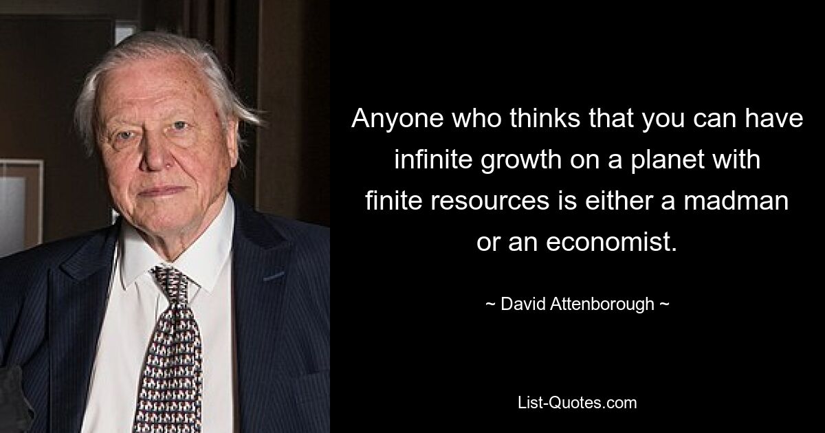 Anyone who thinks that you can have infinite growth on a planet with finite resources is either a madman or an economist. — © David Attenborough