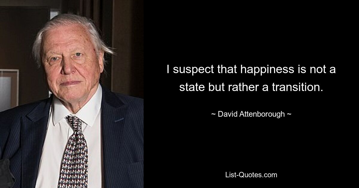 I suspect that happiness is not a state but rather a transition. — © David Attenborough