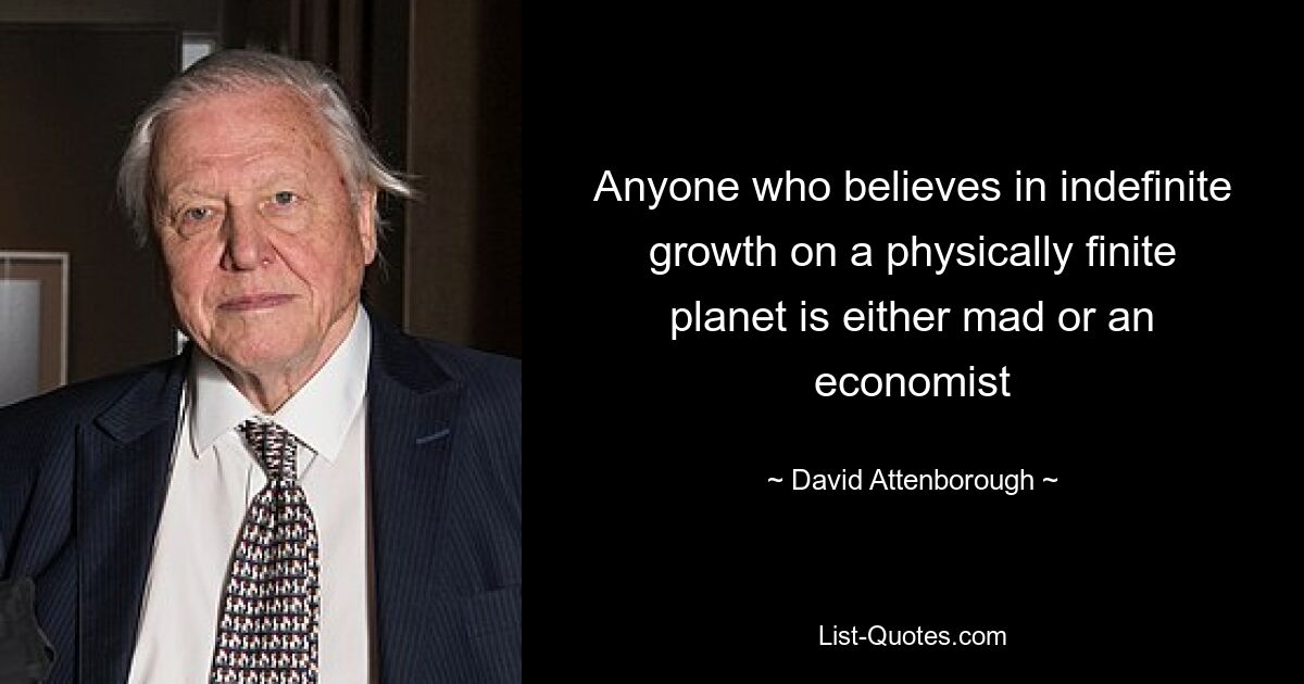 Anyone who believes in indefinite growth on a physically finite planet is either mad or an economist — © David Attenborough