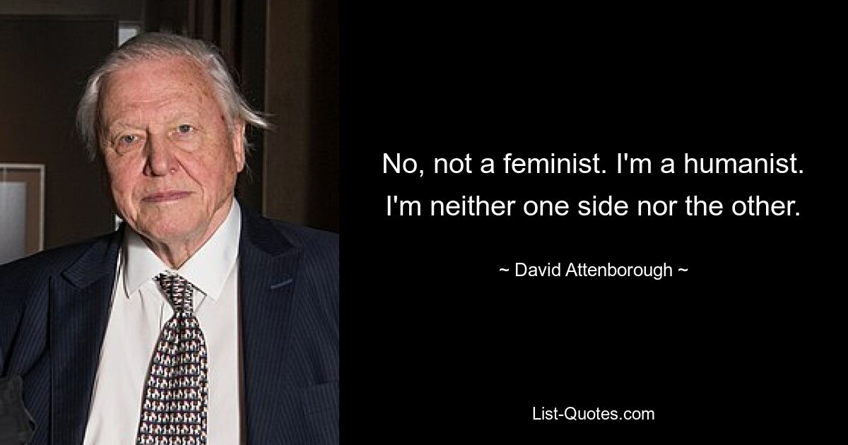 No, not a feminist. I'm a humanist. I'm neither one side nor the other. — © David Attenborough