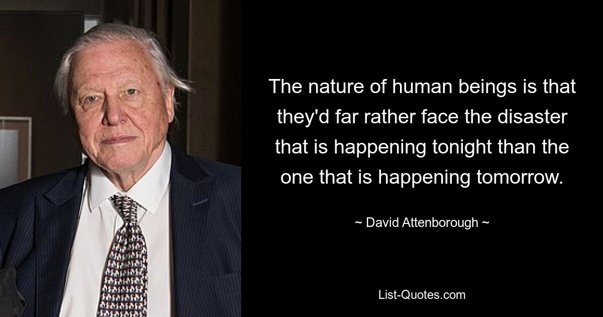 The nature of human beings is that they'd far rather face the disaster that is happening tonight than the one that is happening tomorrow. — © David Attenborough