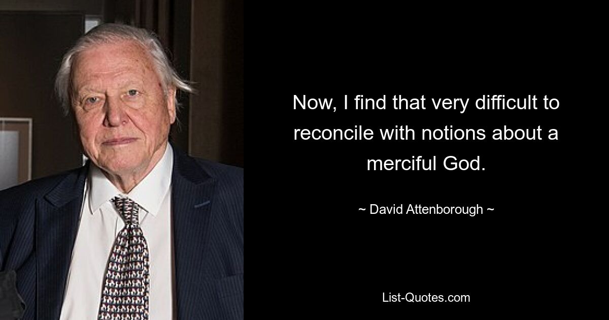 Now, I find that very difficult to reconcile with notions about a merciful God. — © David Attenborough