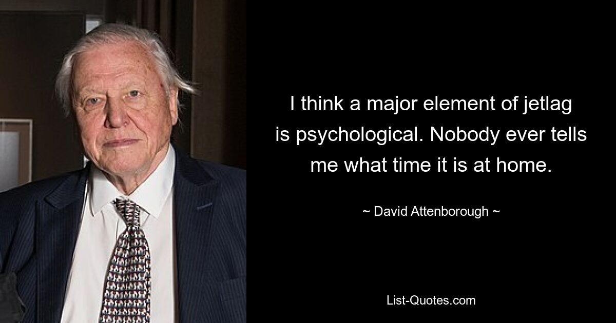 I think a major element of jetlag is psychological. Nobody ever tells me what time it is at home. — © David Attenborough