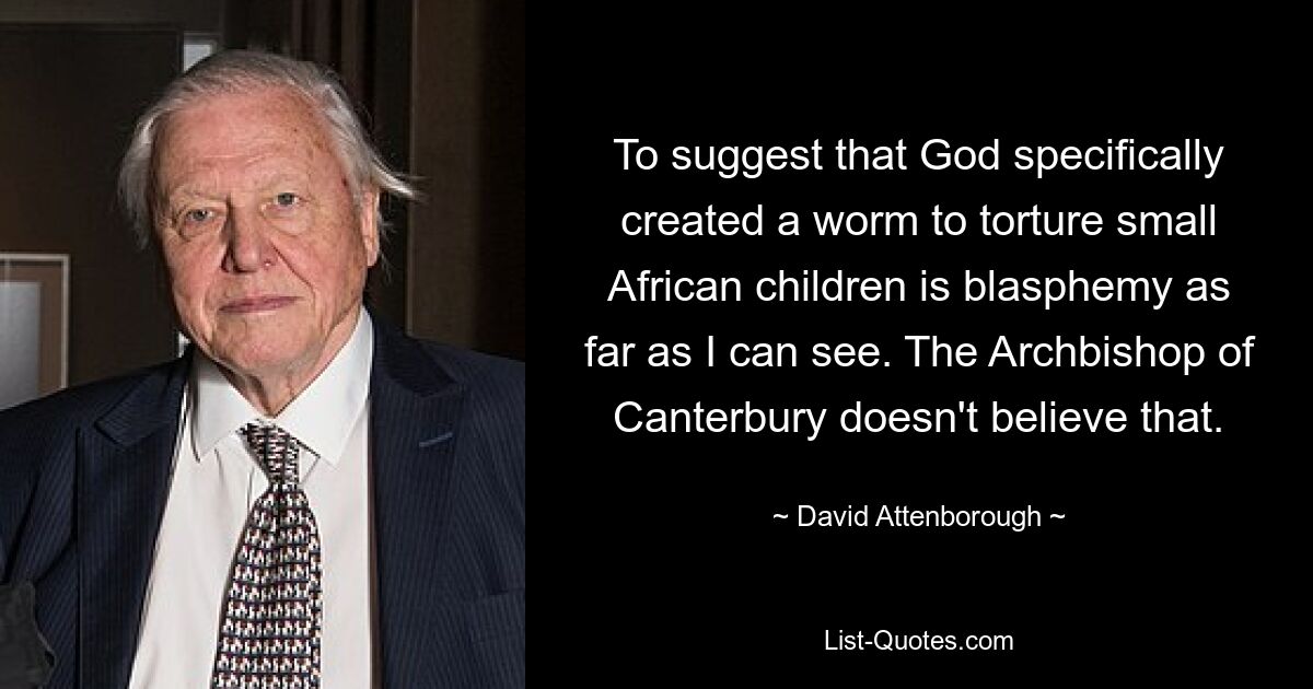 To suggest that God specifically created a worm to torture small African children is blasphemy as far as I can see. The Archbishop of Canterbury doesn't believe that. — © David Attenborough