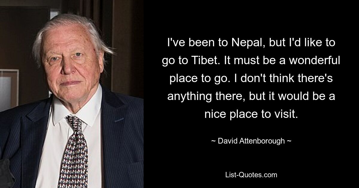 I've been to Nepal, but I'd like to go to Tibet. It must be a wonderful place to go. I don't think there's anything there, but it would be a nice place to visit. — © David Attenborough