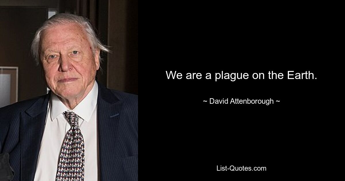 We are a plague on the Earth. — © David Attenborough