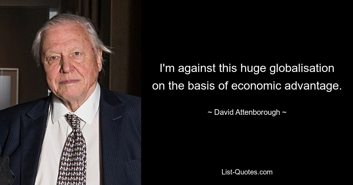 I'm against this huge globalisation on the basis of economic advantage. — © David Attenborough