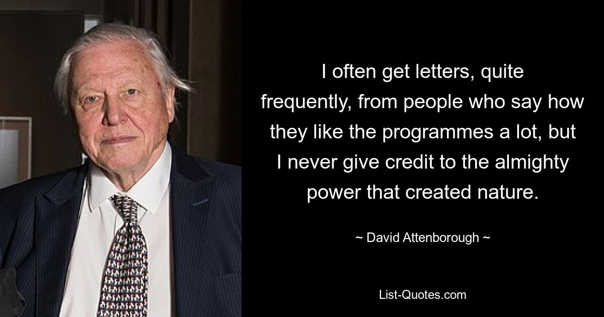 I often get letters, quite frequently, from people who say how they like the programmes a lot, but I never give credit to the almighty power that created nature. — © David Attenborough