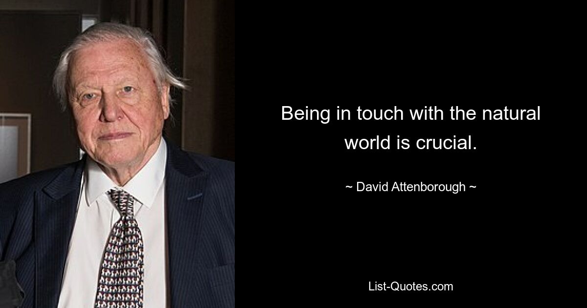 Being in touch with the natural world is crucial. — © David Attenborough