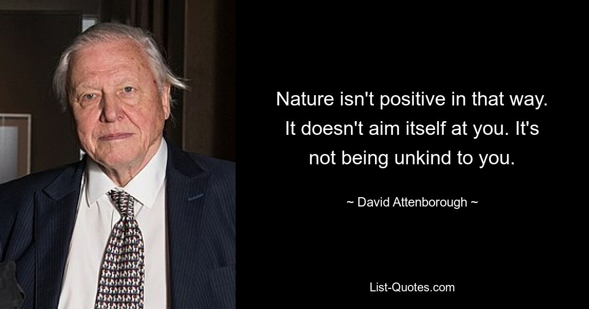 Nature isn't positive in that way. It doesn't aim itself at you. It's not being unkind to you. — © David Attenborough