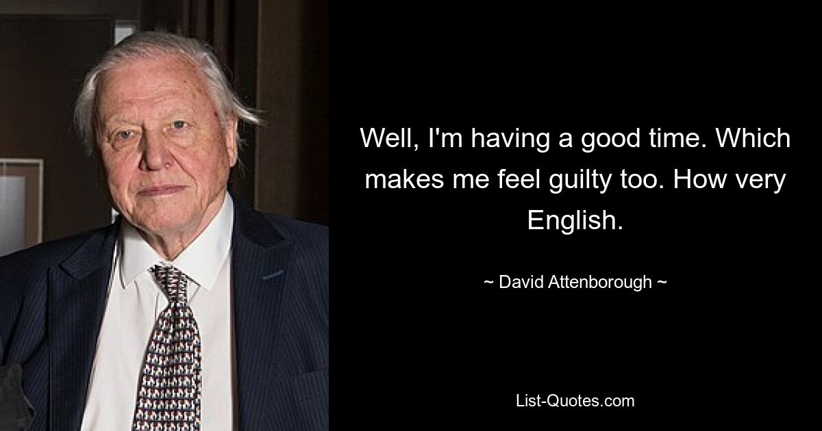 Well, I'm having a good time. Which makes me feel guilty too. How very English. — © David Attenborough