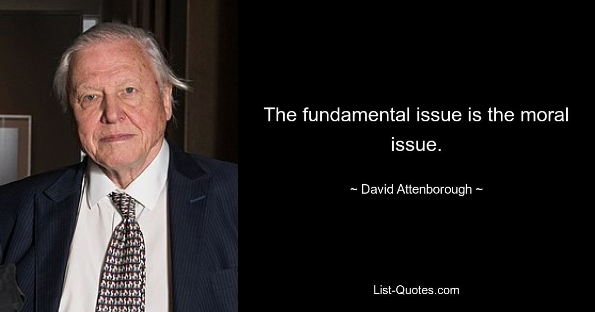 The fundamental issue is the moral issue. — © David Attenborough