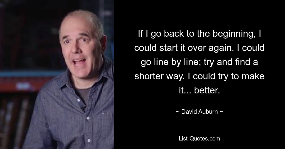 If I go back to the beginning, I could start it over again. I could go line by line; try and find a shorter way. I could try to make it... better. — © David Auburn