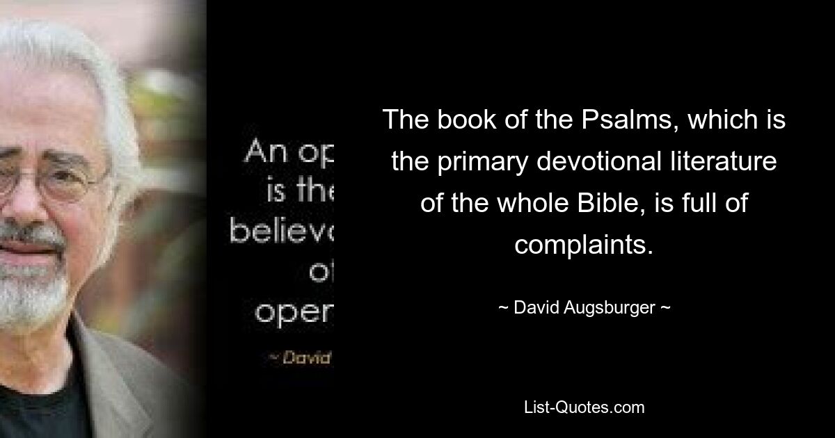 The book of the Psalms, which is the primary devotional literature of the whole Bible, is full of complaints. — © David Augsburger