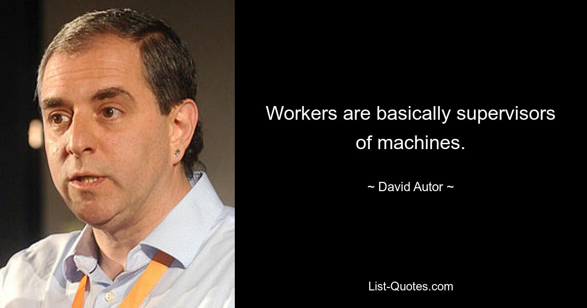 Workers are basically supervisors of machines. — © David Autor