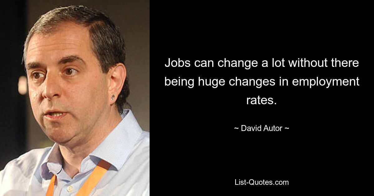 Jobs can change a lot without there being huge changes in employment rates. — © David Autor