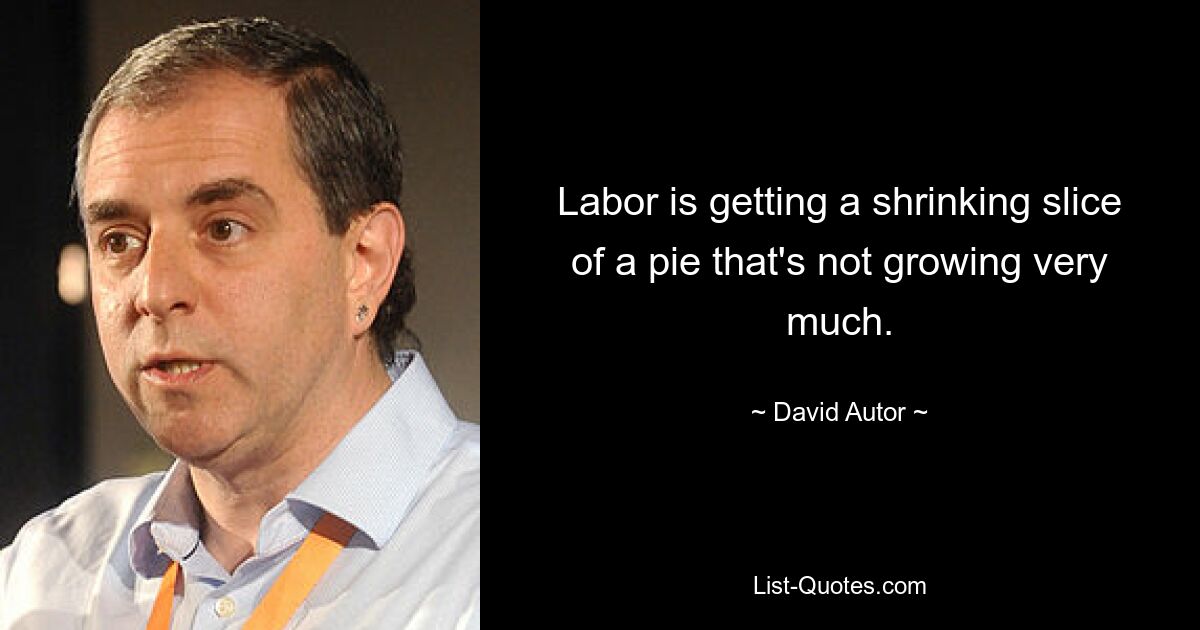 Labor is getting a shrinking slice of a pie that's not growing very much. — © David Autor