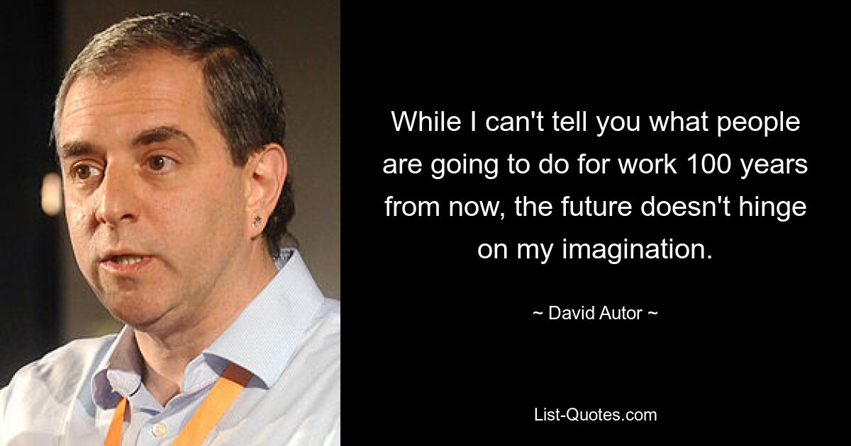 While I can't tell you what people are going to do for work 100 years from now, the future doesn't hinge on my imagination. — © David Autor