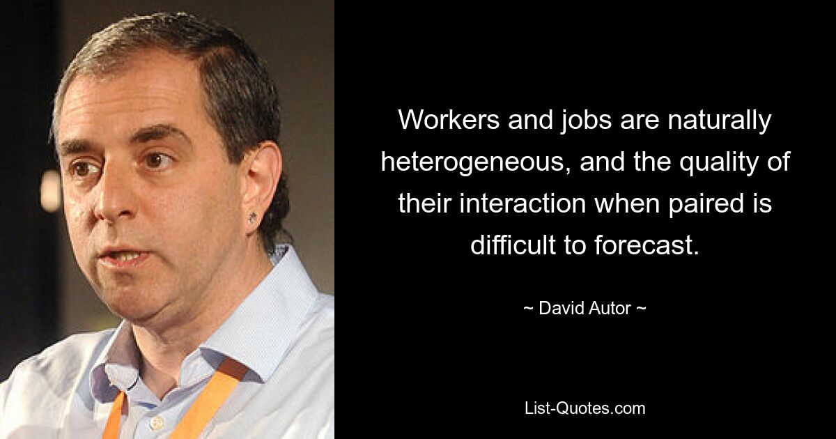 Workers and jobs are naturally heterogeneous, and the quality of their interaction when paired is difficult to forecast. — © David Autor