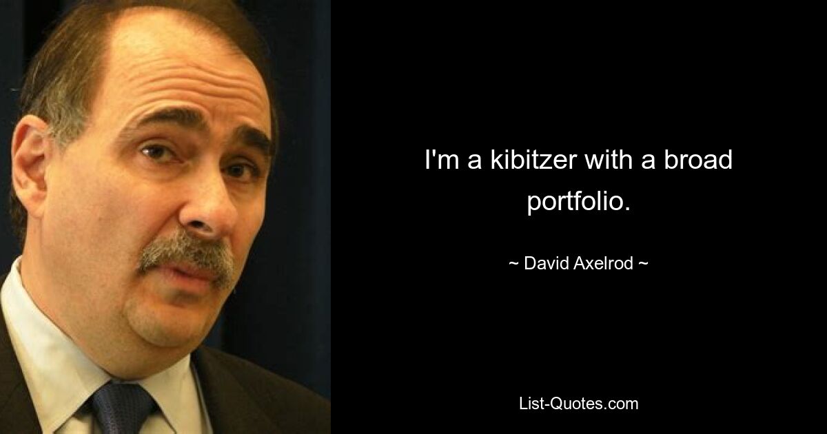 I'm a kibitzer with a broad portfolio. — © David Axelrod