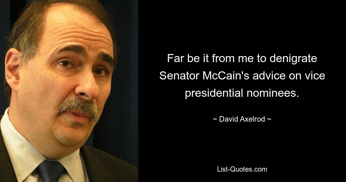 Far be it from me to denigrate Senator McCain's advice on vice presidential nominees. — © David Axelrod