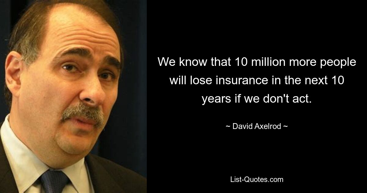 We know that 10 million more people will lose insurance in the next 10 years if we don't act. — © David Axelrod