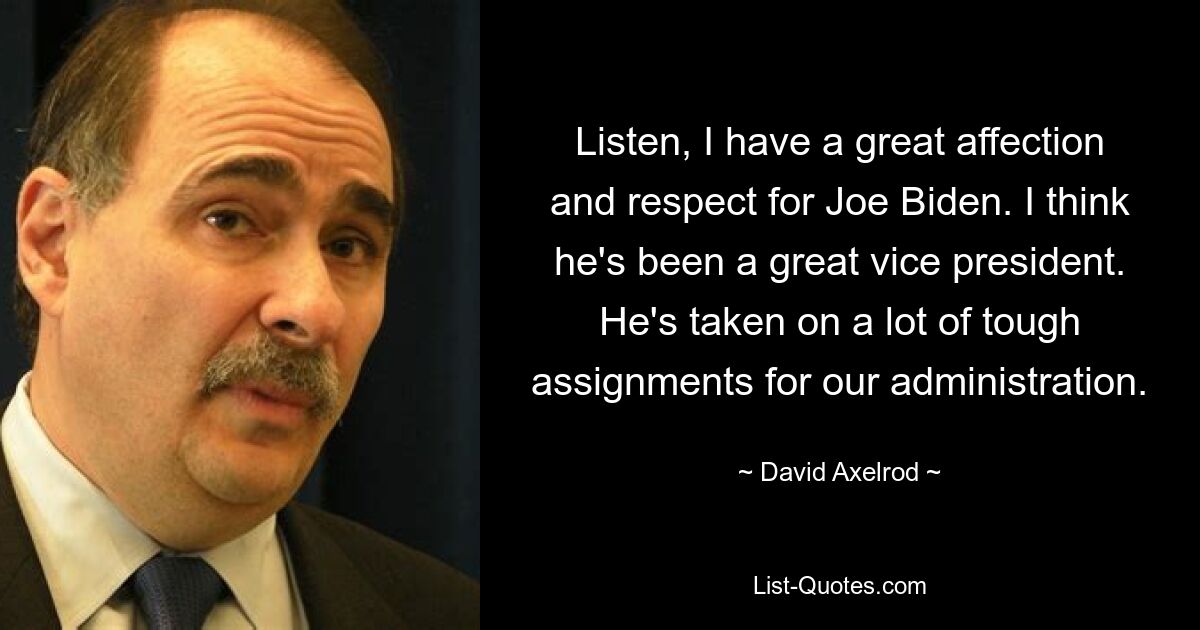 Listen, I have a great affection and respect for Joe Biden. I think he's been a great vice president. He's taken on a lot of tough assignments for our administration. — © David Axelrod