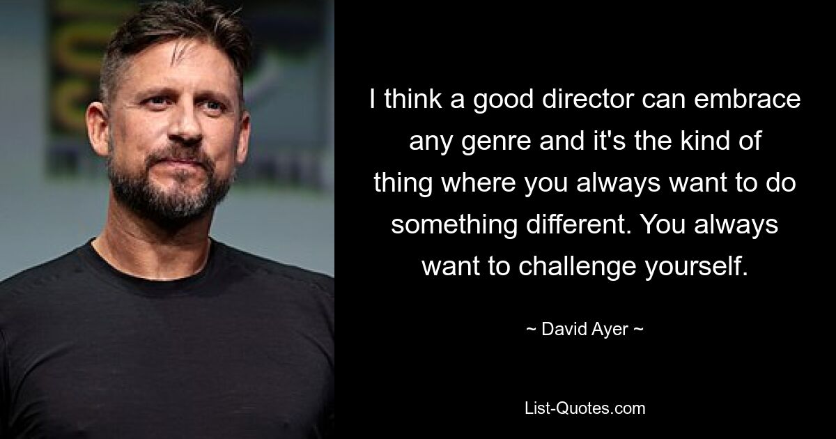 I think a good director can embrace any genre and it's the kind of thing where you always want to do something different. You always want to challenge yourself. — © David Ayer